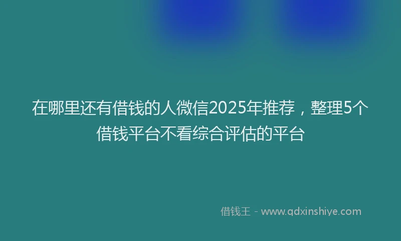 在哪里还有借钱的人微信2025年推荐，整理5个借钱平台不看综合评估的平台