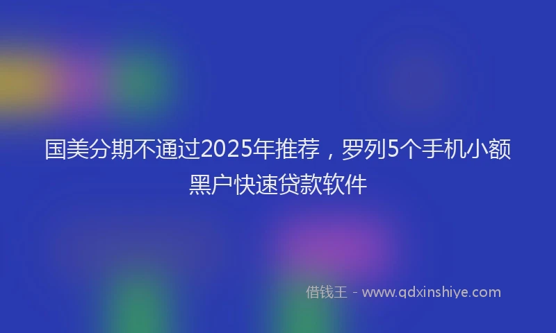 国美分期不通过2025年推荐，罗列5个手机小额黑户快速贷款软件