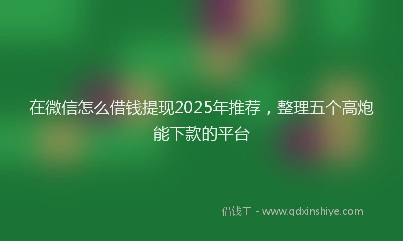 在微信怎么借钱提现2025年推荐，整理五个高炮能下款的平台