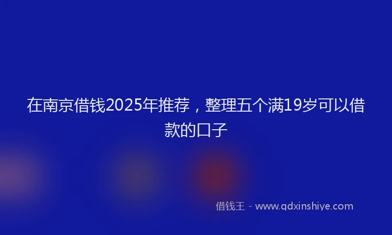 在南京借钱2025年推荐，整理五个满19岁可以借款的口子