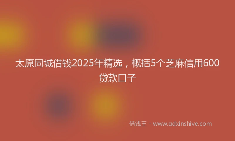 太原同城借钱2025年精选，概括5个芝麻信用600贷款口子
