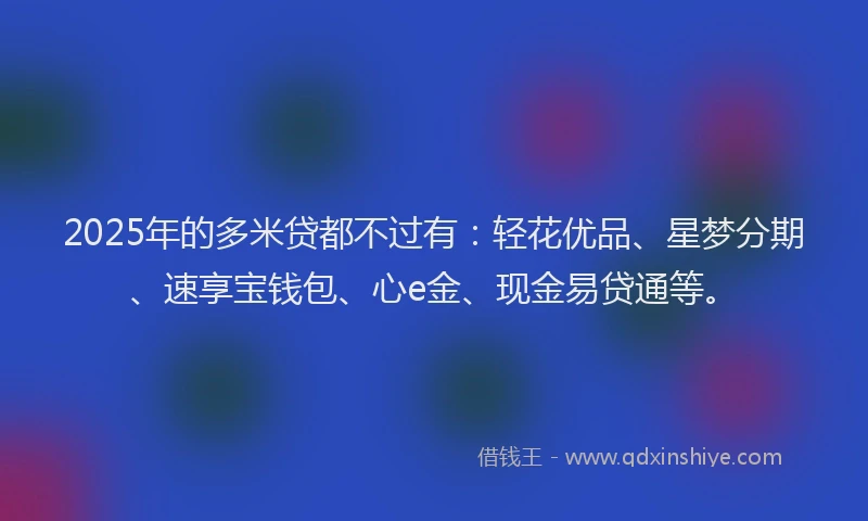 2025年的多米贷都不过有：轻花优品、星梦分期、速享宝钱包、心e金、现金易贷通等。