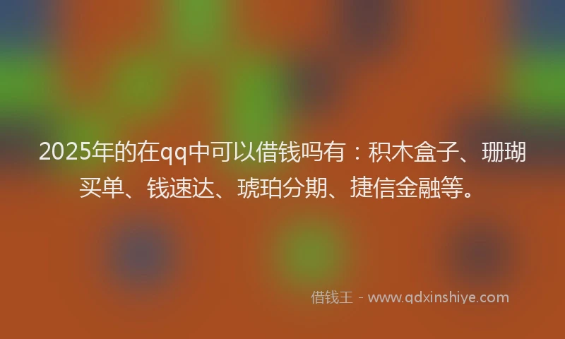 2025年的在qq中可以借钱吗有：积木盒子、珊瑚买单、钱速达、琥珀分期、捷信金融等。