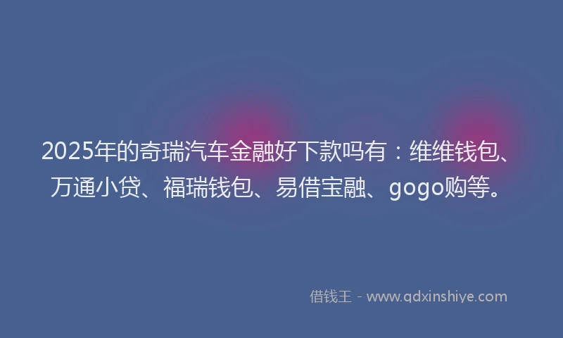 2025年的奇瑞汽车金融好下款吗有：维维钱包、万通小贷、福瑞钱包、易借宝融、gogo购等。