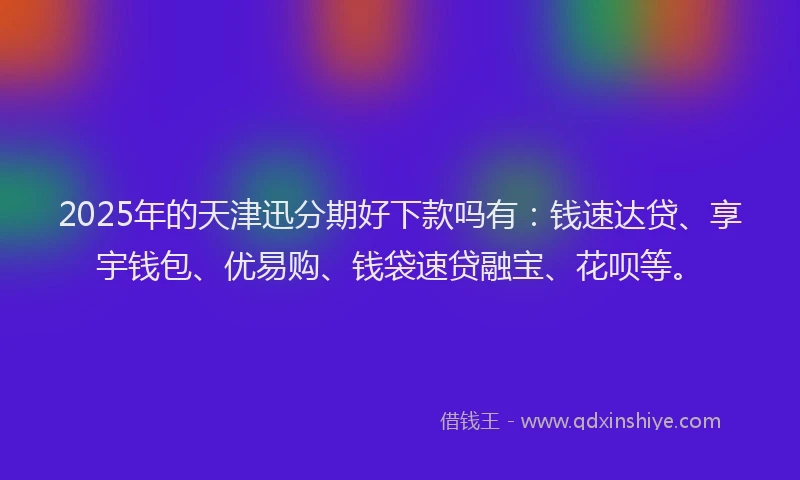 2025年的天津迅分期好下款吗有：钱速达贷、享宇钱包、优易购、钱袋速贷融宝、花呗等。