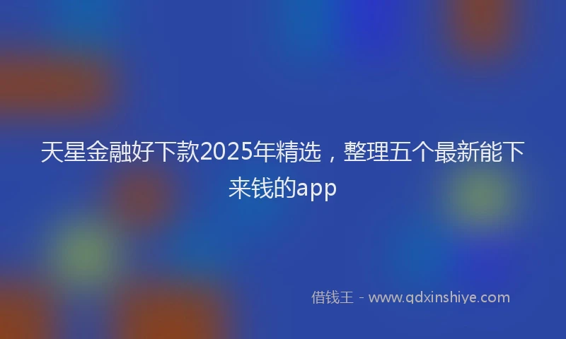 天星金融好下款2025年精选，整理五个最新能下来钱的app