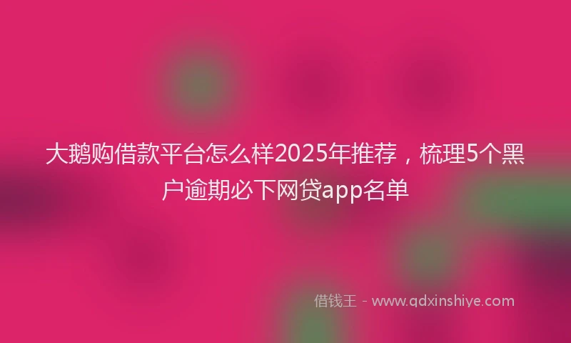 大鹅购借款平台怎么样2025年推荐，梳理5个黑户逾期必下网贷app名单