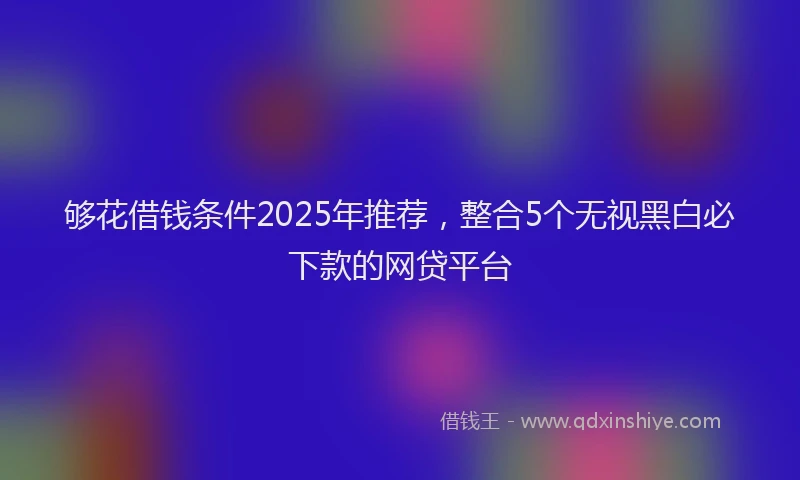 够花借钱条件2025年推荐，整合5个无视黑白必下款的网贷平台