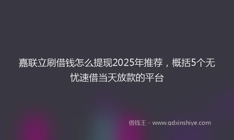 嘉联立刷借钱怎么提现2025年推荐，概括5个无忧速借当天放款的平台