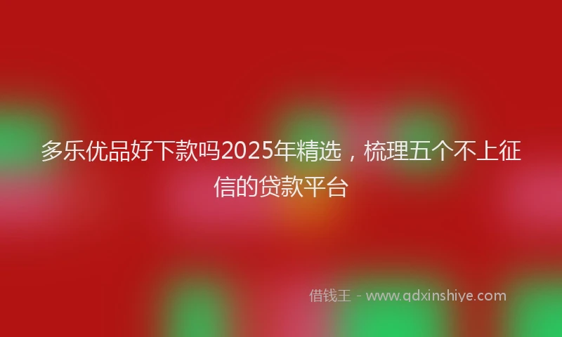 多乐优品好下款吗2025年精选，梳理五个不上征信的贷款平台
