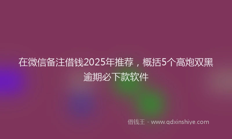 在微信备注借钱2025年推荐，概括5个高炮双黑逾期必下款软件