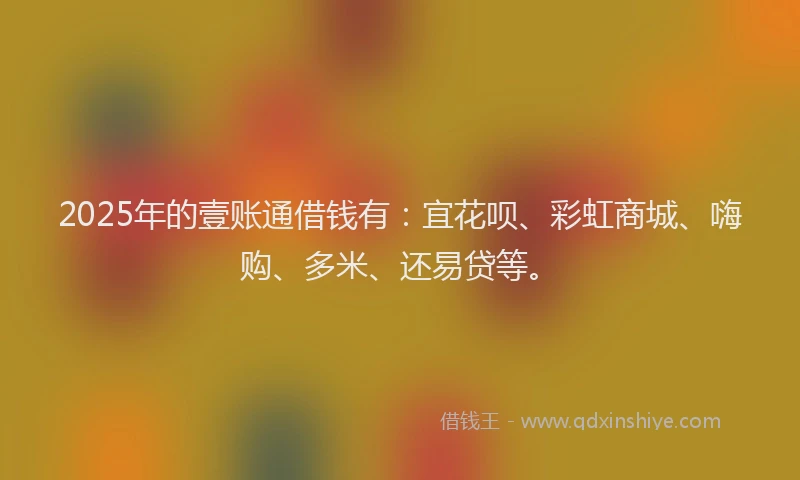 2025年的壹账通借钱有：宜花呗、彩虹商城、嗨购、多米、还易贷等。