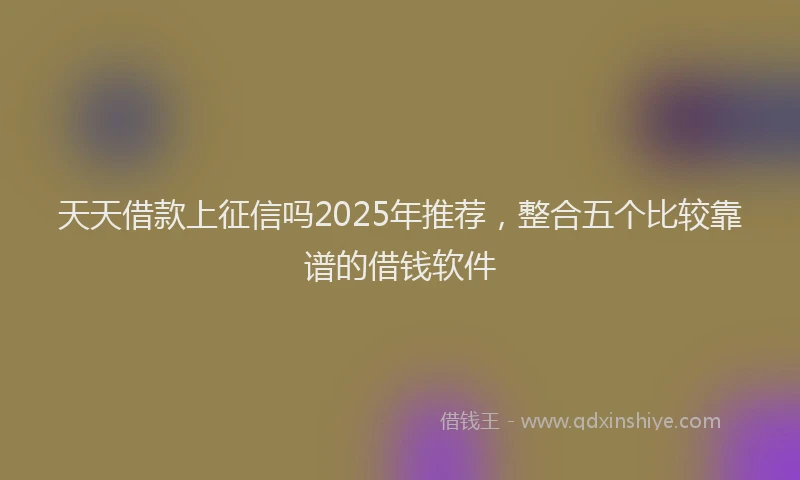 天天借款上征信吗2025年推荐，整合五个比较靠谱的借钱软件