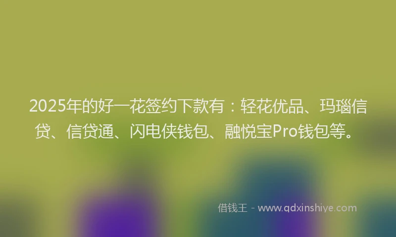 2025年的好一花签约下款有：轻花优品、玛瑙信贷、信贷通、闪电侠钱包、融悦宝Pro钱包等。