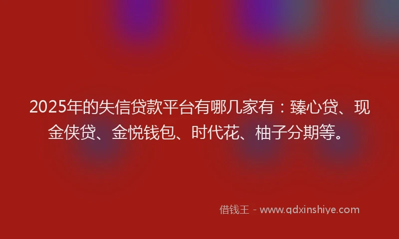 2025年的失信贷款平台有哪几家有：臻心贷、现金侠贷、金悦钱包、时代花、柚子分期等。