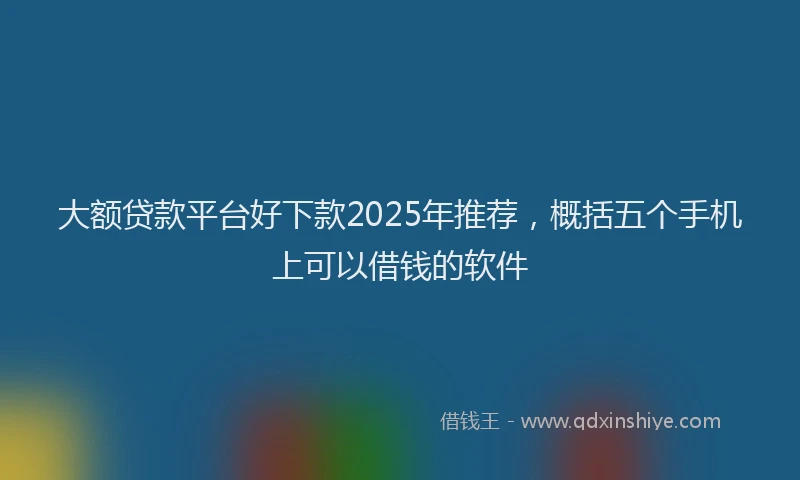 大额贷款平台好下款2025年推荐，概括五个手机上可以借钱的软件