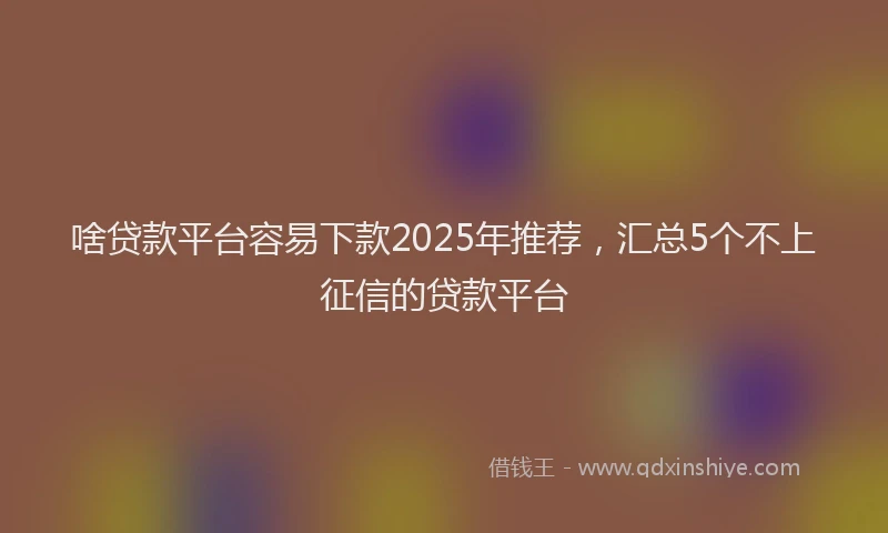 啥贷款平台容易下款2025年推荐，汇总5个不上征信的贷款平台