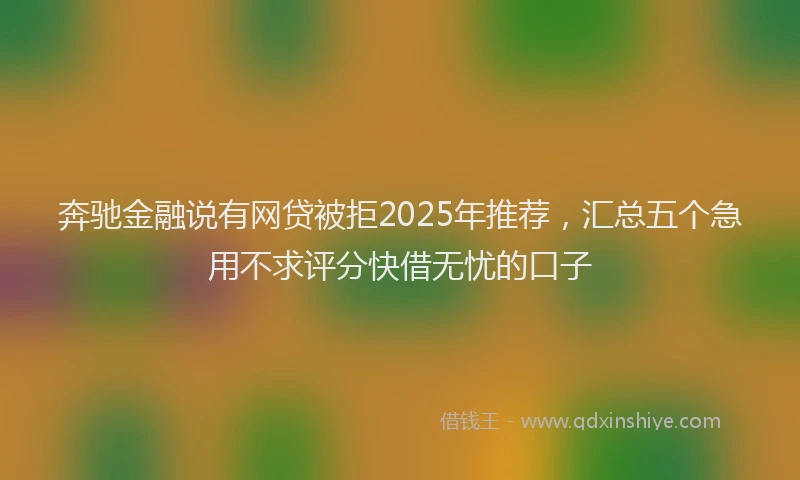 奔驰金融说有网贷被拒2025年推荐，汇总五个急用不求评分快借无忧的口子
