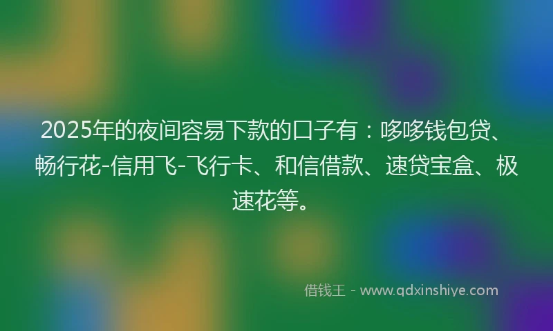2025年的夜间容易下款的口子有：哆哆钱包贷、畅行花-信用飞-飞行卡、和信借款、速贷宝盒、极速花等。