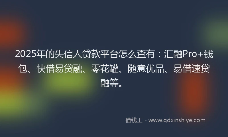 2025年的失信人贷款平台怎么查有：汇融Pro+钱包、快借易贷融、零花罐、随意优品、易借速贷融等。