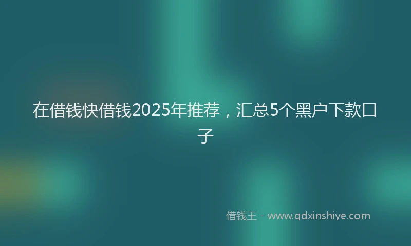 在借钱快借钱2025年推荐，汇总5个黑户下款口子
