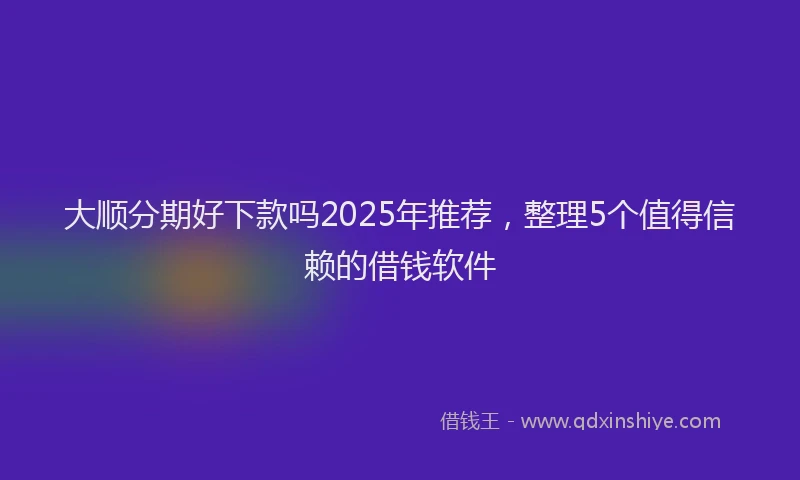 大顺分期好下款吗2025年推荐，整理5个值得信赖的借钱软件