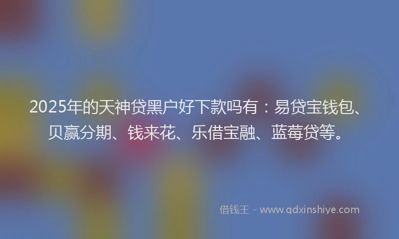 2025年的天神贷黑户好下款吗有：易贷宝钱包、贝赢分期、钱来花、乐借宝融、蓝莓贷等。