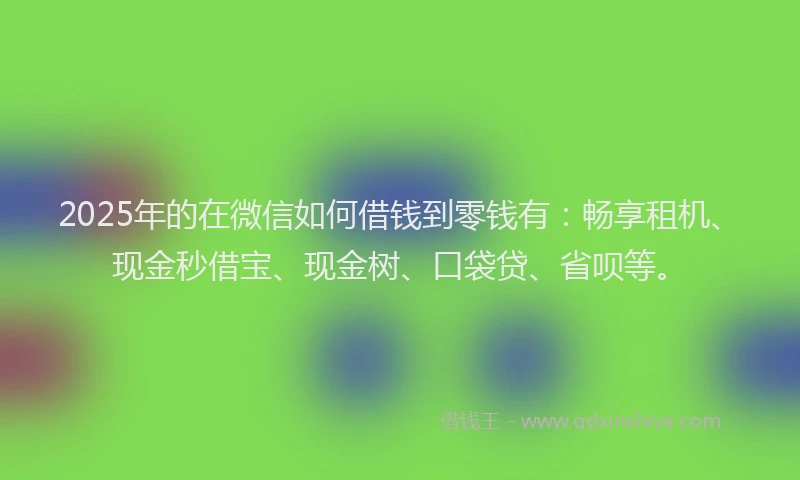 2025年的在微信如何借钱到零钱有：畅享租机、现金秒借宝、现金树、口袋贷、省呗等。