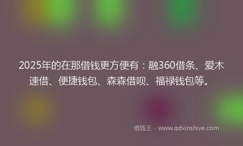 2025年的在那借钱更方便有：融360借条、爱木速借、便捷钱包、森森借呗、福禄钱包等。