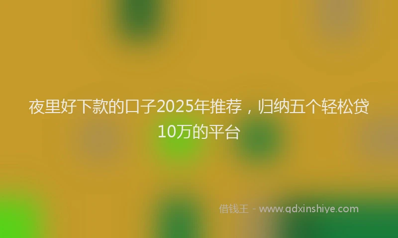 夜里好下款的口子2025年推荐，归纳五个轻松贷10万的平台
