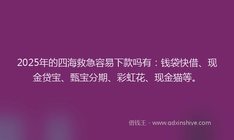 2025年的四海救急容易下款吗有：钱袋快借、现金贷宝、甄宝分期、彩虹花、现金猫等。