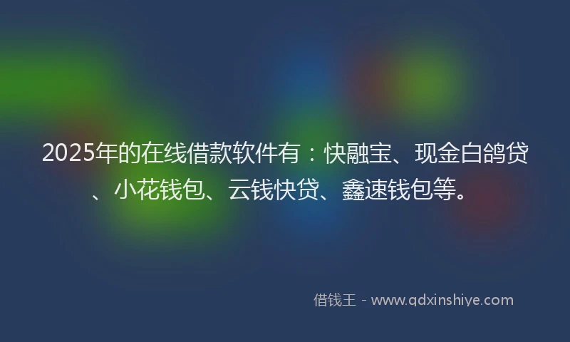 2025年的在线借款软件有:快融宝、现金白鸽贷、小花钱包、云钱快贷、鑫速钱包等。
