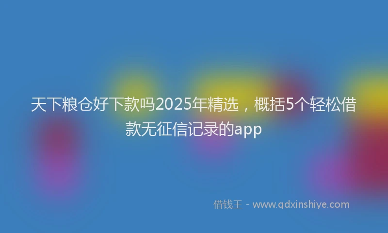 天下粮仓好下款吗2025年精选，概括5个轻松借款无征信记录的app