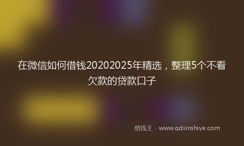 在微信如何借钱20202025年精选，整理5个不看欠款的贷款口子