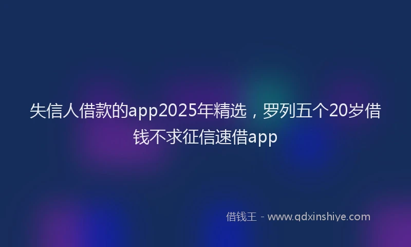 失信人借款的app2025年精选，罗列五个20岁借钱不求征信速借app