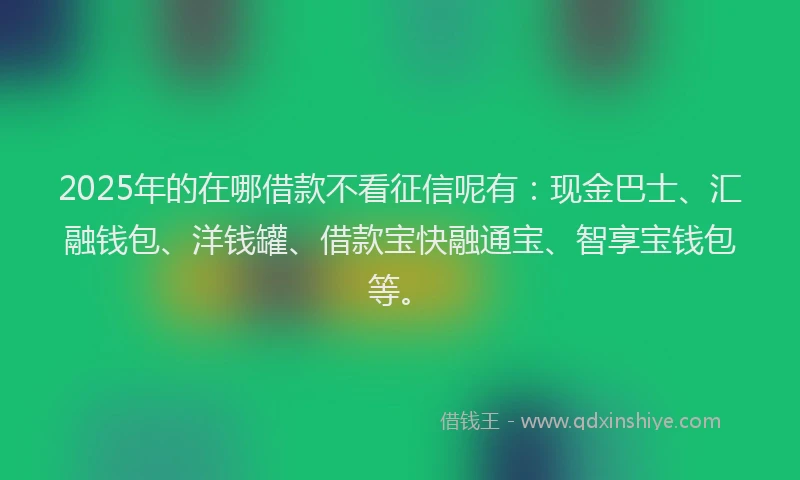 2025年的在哪借款不看征信呢有：现金巴士、汇融钱包、洋钱罐、借款宝快融通宝、智享宝钱包等。