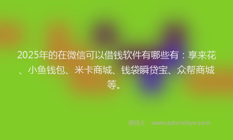 2025年的在微信可以借钱软件有哪些有：享来花、小鱼钱包、米卡商城、钱袋瞬贷宝、众帮商城等。