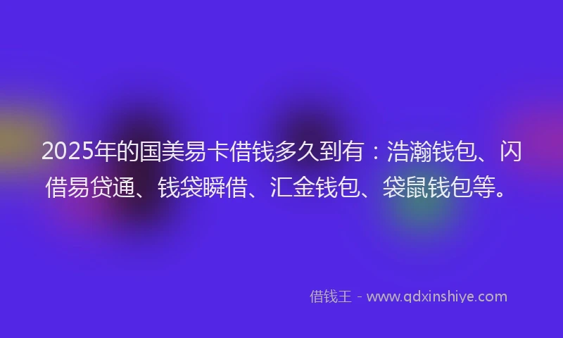 2025年的国美易卡借钱多久到有：浩瀚钱包、闪借易贷通、钱袋瞬借、汇金钱包、袋鼠钱包等。