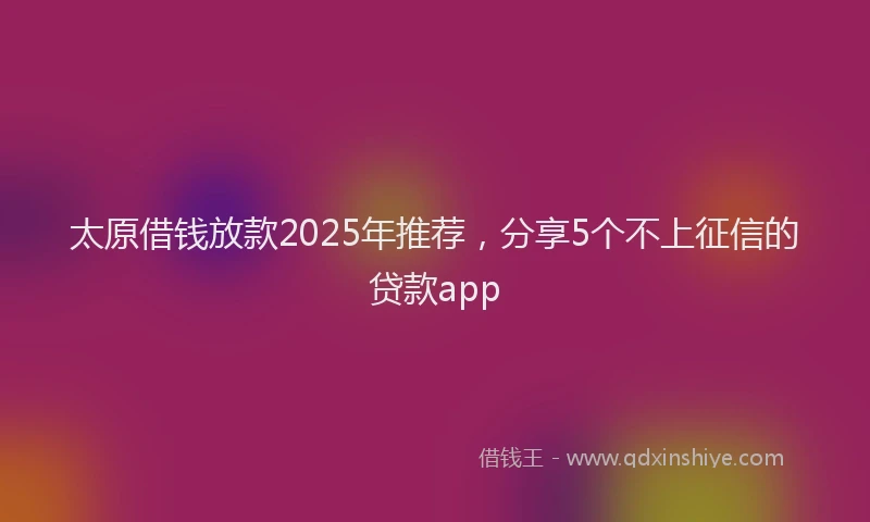 太原借钱放款2025年推荐，分享5个不上征信的贷款app
