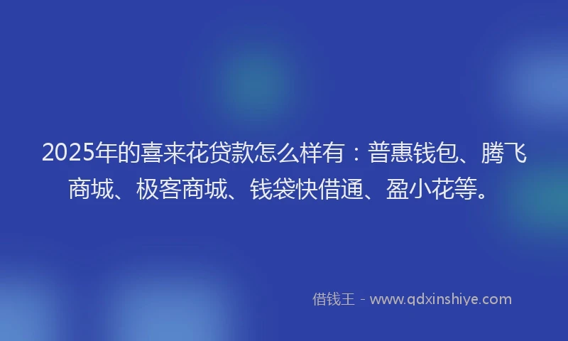 2025年的喜来花贷款怎么样有：普惠钱包、腾飞商城、极客商城、钱袋快借通、盈小花等。