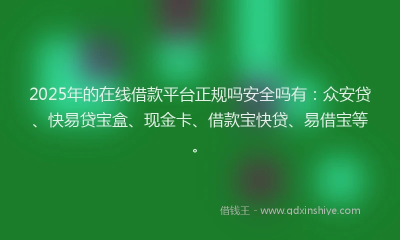 2025年的在线借款平台正规吗安全吗有：众安贷、快易贷宝盒、现金卡、借款宝快贷、易借宝等。