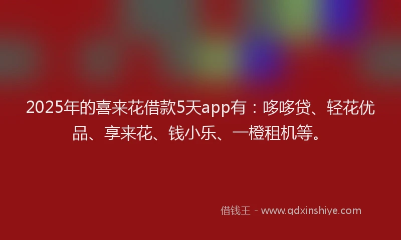 2025年的喜来花借款5天app有：哆哆贷、轻花优品、享来花、钱小乐、一橙租机等。