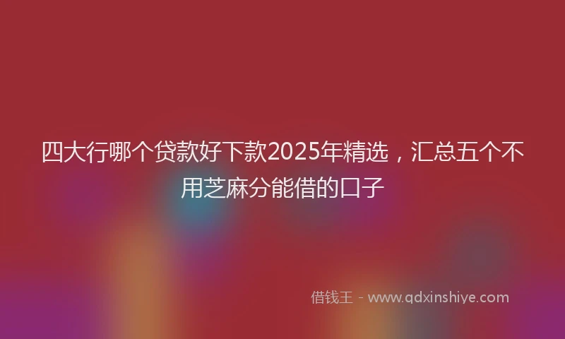 四大行哪个贷款好下款2025年精选，汇总五个不用芝麻分能借的口子