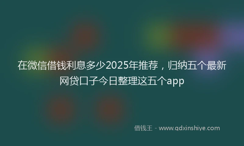 在微信借钱利息多少2025年推荐，归纳五个最新网贷口子今日整理这五个app