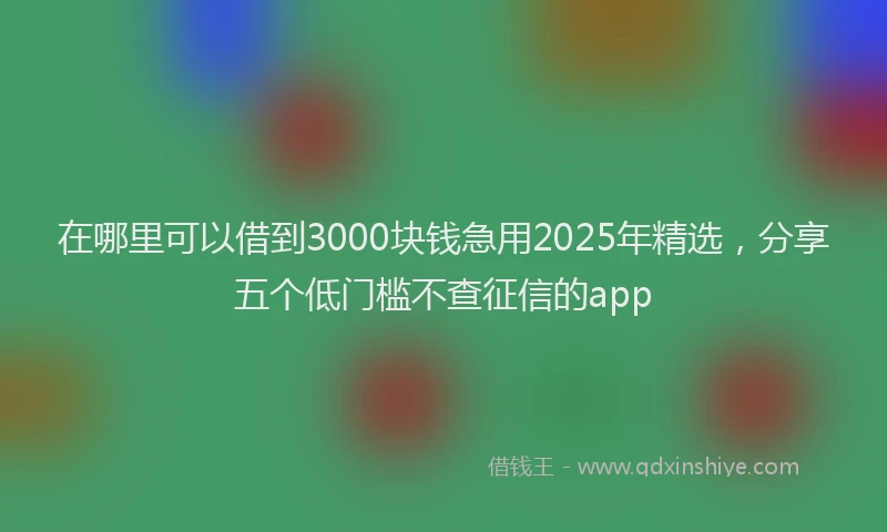 在哪里可以借到3000块钱急用2025年精选，分享五个低门槛不查征信的app