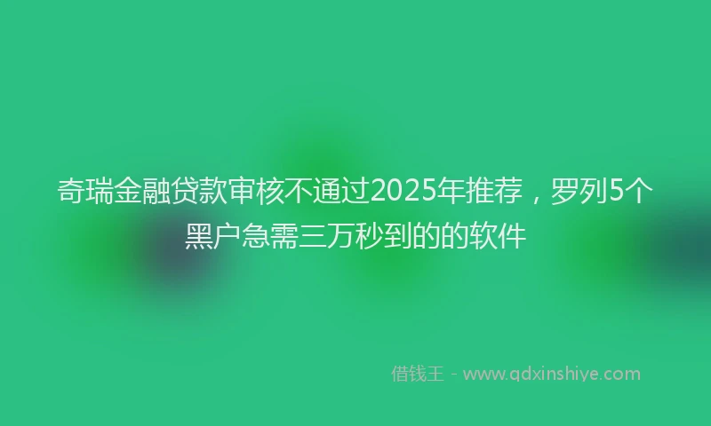 奇瑞金融贷款审核不通过2025年推荐，罗列5个黑户急需三万秒到的的软件