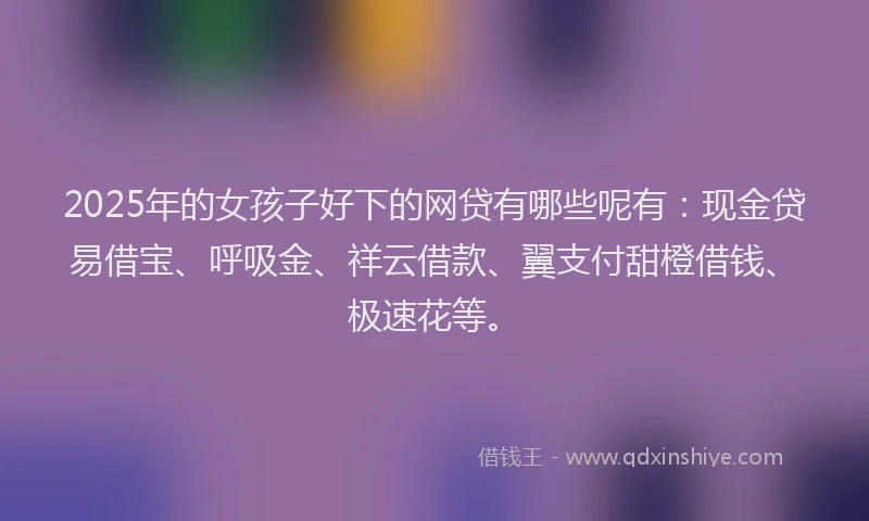2025年的女孩子好下的网贷有哪些呢有：现金贷易借宝、呼吸金、祥云借款、翼支付甜橙借钱、极速花等。