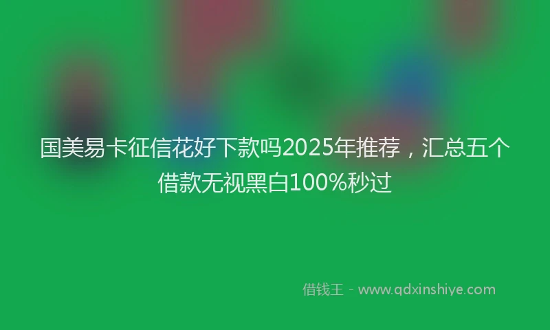 国美易卡征信花好下款吗2025年推荐，汇总五个借款无视黑白100%秒过