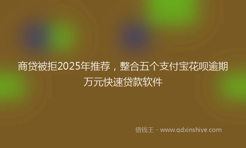 商贷被拒2025年推荐，整合五个支付宝花呗逾期万元快速贷款软件