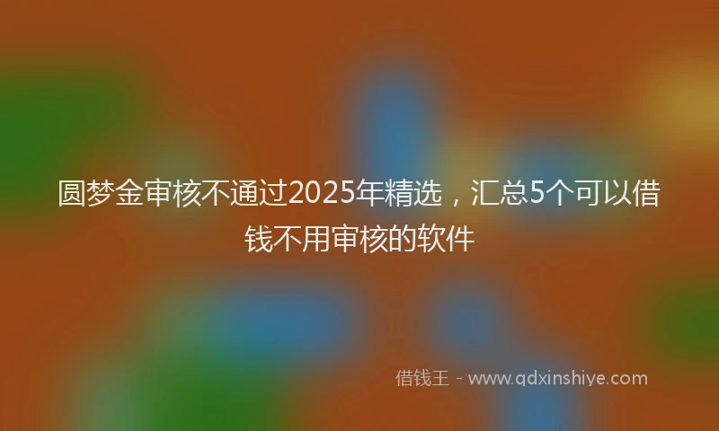 圆梦金审核不通过2025年精选，汇总5个可以借钱不用审核的软件